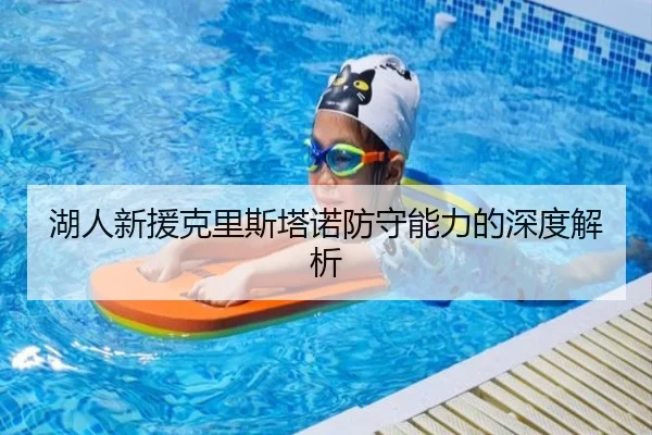 湖人新援克里斯塔诺防守能力的深度解析